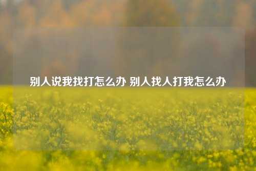 别人说我找打怎么办 别人找人打我怎么办