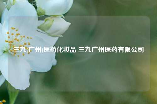 三九(广州)医药化妆品 三九广州医药有限公司