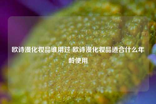 欧诗漫化妆品谁用过 欧诗漫化妆品适合什么年龄使用