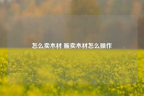 怎么卖木材 贩卖木材怎么操作