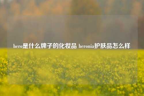 hero是什么牌子的化妆品 heronia护肤品怎么样