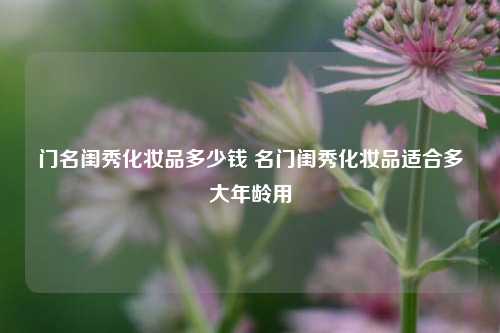 门名闺秀化妆品多少钱 名门闺秀化妆品适合多大年龄用