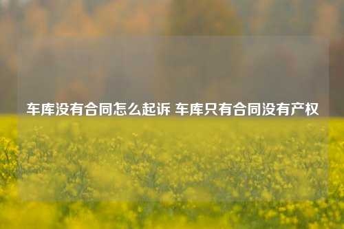 车库没有合同怎么起诉 车库只有合同没有产权