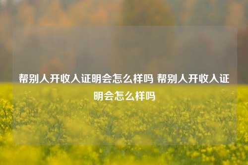 帮别人开收入证明会怎么样吗 帮别人开收入证明会怎么样吗