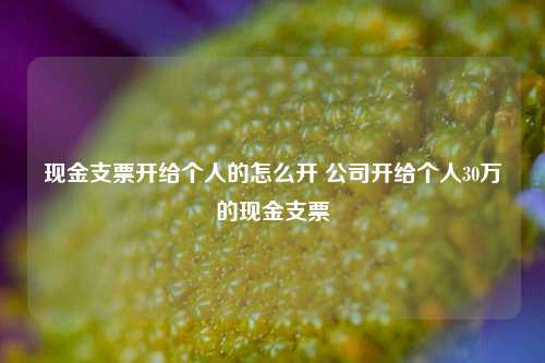 现金支票开给个人的怎么开 公司开给个人30万的现金支票