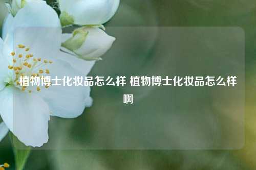 植物博士化妆品怎么样 植物博士化妆品怎么样啊