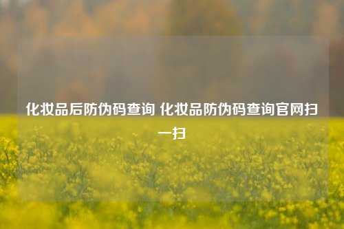 化妆品后防伪码查询 化妆品防伪码查询官网扫一扫