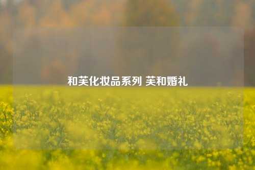 和芙化妆品系列 芙和婚礼