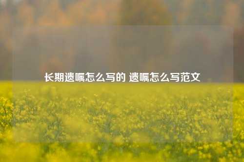 长期遗嘱怎么写的 遗嘱怎么写范文