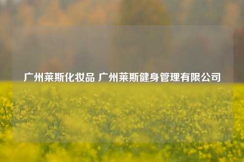 广州莱斯化妆品 广州莱斯健身管理有限公司