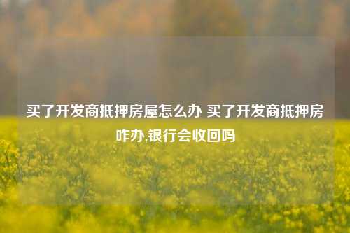 买了开发商抵押房屋怎么办 买了开发商抵押房咋办,银行会收回吗