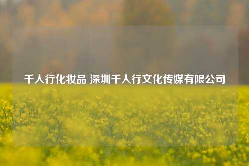 千人行化妆品 深圳千人行文化传媒有限公司