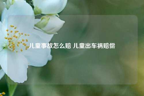 儿童事故怎么赔 儿童出车祸赔偿