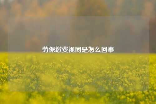 劳保缴费视同是怎么回事