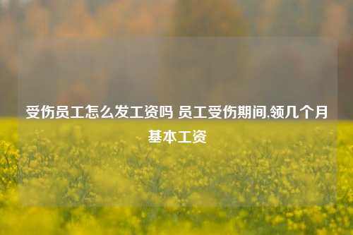 受伤员工怎么发工资吗 员工受伤期间,领几个月基本工资