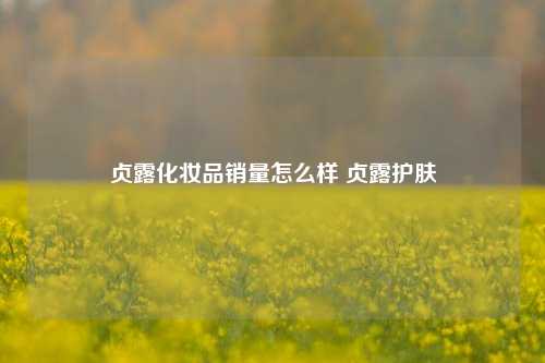 贞露化妆品销量怎么样 贞露护肤