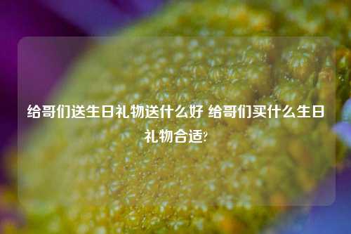 给哥们送生日礼物送什么好 给哥们买什么生日礼物合适?