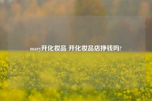 mary开化妆品 开化妆品店挣钱吗?