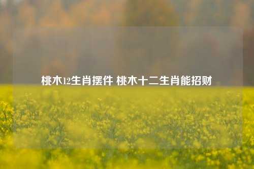 桃木12生肖摆件 桃木十二生肖能招财