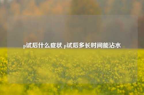 p试后什么症状 p试后多长时间能沾水