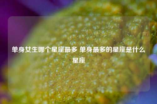 单身女生哪个星座最多 单身最多的星座是什么星座