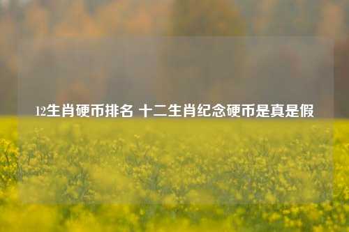 12生肖硬币排名 十二生肖纪念硬币是真是假