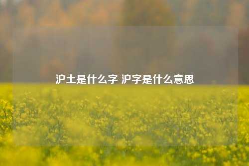 沪土是什么字 沪字是什么意思