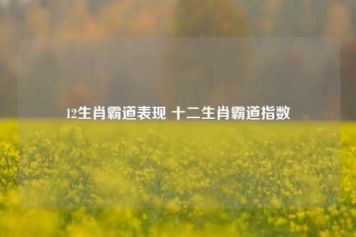 12生肖霸道表现 十二生肖霸道指数