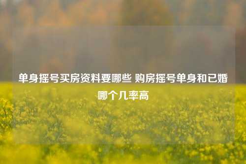 单身摇号买房资料要哪些 购房摇号单身和已婚哪个几率高