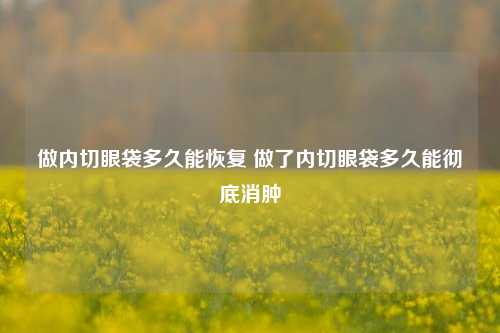 做内切眼袋多久能恢复 做了内切眼袋多久能彻底消肿