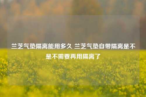 兰芝气垫隔离能用多久 兰芝气垫自带隔离是不是不需要再用隔离了