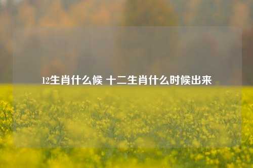 12生肖什么候 十二生肖什么时候出来