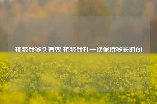 抗皱针多久有效 抗皱针打一次保持多长时间