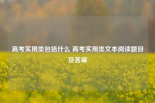 高考实用类包括什么 高考实用类文本阅读题目及答案