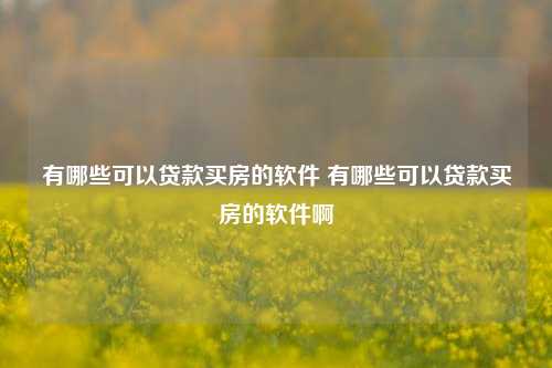 有哪些可以贷款买房的软件 有哪些可以贷款买房的软件啊