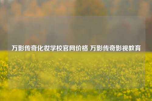 万影传奇化妆学校官网价格 万影传奇影视教育