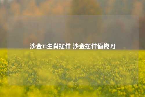 沙金12生肖摆件 沙金摆件值钱吗