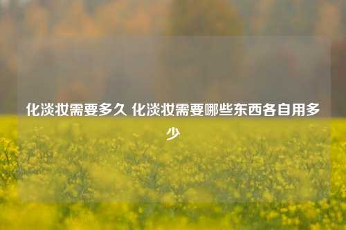 化淡妆需要多久 化淡妆需要哪些东西各自用多少