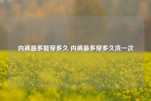 内裤最多能穿多久 内裤最多穿多久洗一次