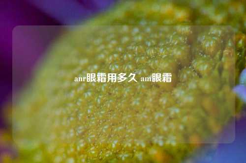 anr眼霜用多久 am眼霜