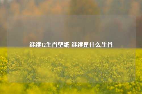 继续12生肖壁纸 继续是什么生肖