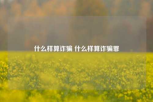 什么样算诈骗 什么样算诈骗罪