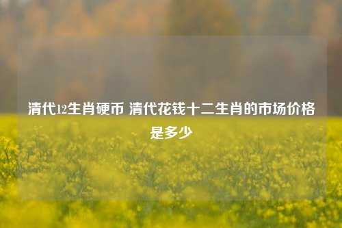 清代12生肖硬币 清代花钱十二生肖的市场价格是多少