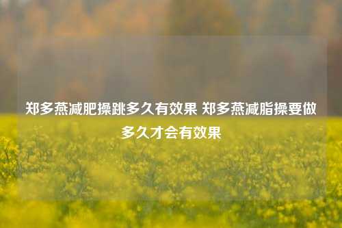 郑多燕减肥操跳多久有效果 郑多燕减脂操要做多久才会有效果