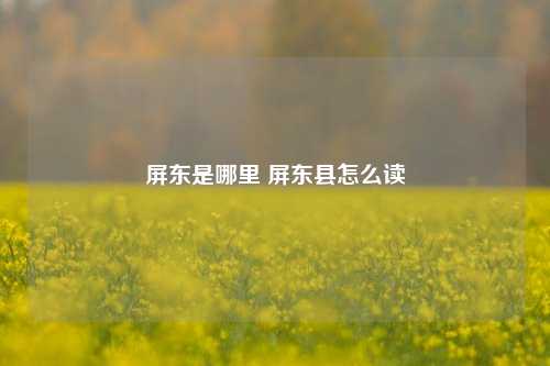 屏东是哪里 屏东县怎么读