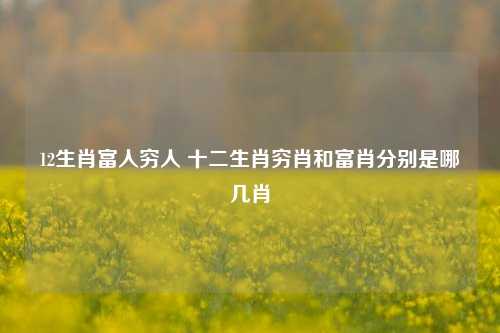 12生肖富人穷人 十二生肖穷肖和富肖分别是哪几肖