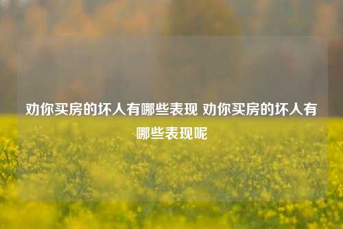 劝你买房的坏人有哪些表现 劝你买房的坏人有哪些表现呢