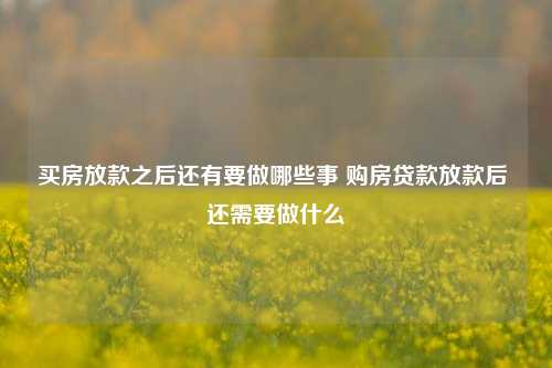 买房放款之后还有要做哪些事 购房贷款放款后 还需要做什么