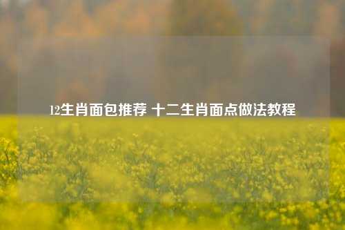 12生肖面包推荐 十二生肖面点做法教程