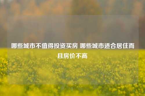 哪些城市不值得投资买房 哪些城市适合居住而且房价不高